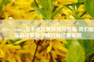 本溪五千米比赛视频完整版-我们能学到许多跑步技巧和比赛策略