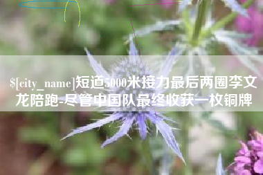 本溪短道5000米接力最后两圈李文龙陪跑-尽管中国队最终收获一枚铜牌
