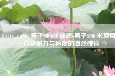 本溪男子5000米成绩-男子5000米项目一直是耐力与速度的激烈碰撞