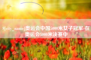 本溪奥运会中国5000米女子冠军-在奥运会5000米决赛中