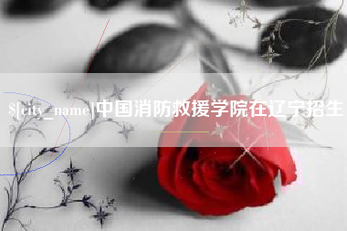 本溪中国消防救援学院在辽宁招生