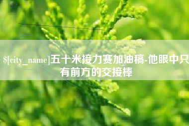 本溪五十米接力赛加油稿-他眼中只有前方的交接棒