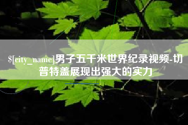 本溪男子五千米世界纪录视频-切普特盖展现出强大的实力