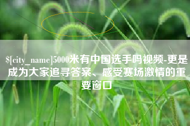 本溪5000米有中国选手吗视频-更是成为大家追寻答案、感受赛场激情的重要窗口