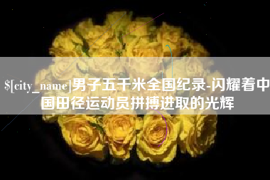 本溪男子五千米全国纪录-闪耀着中国田径运动员拼搏进取的光辉