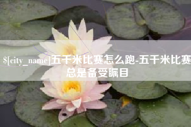 本溪五千米比赛怎么跑-五千米比赛总是备受瞩目