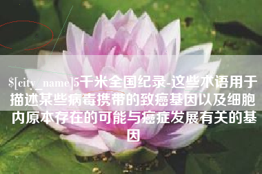 本溪5千米全国纪录-这些术语用于描述某些病毒携带的致癌基因以及细胞内原本存在的可能与癌症发展有关的基因