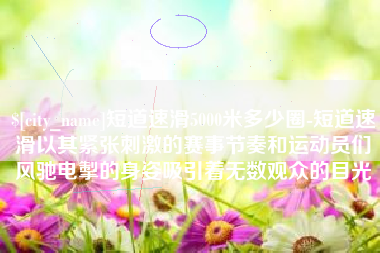 本溪短道速滑5000米多少圈-短道速滑以其紧张刺激的赛事节奏和运动员们风驰电掣的身姿吸引着无数观众的目光 本溪短道速滑5000米多少圈-短道速滑以其紧张刺激的赛事节奏和运动员们风驰电掣的身姿吸引着无数观众的目光