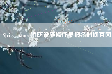 本溪消防设施操作员报名时间官网