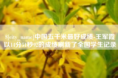 本溪中国五千米最好成绩-王军霞以14分51秒92的成绩刷新了全国学生记录 本溪中国五千米最好成绩-王军霞以14分51秒92的成绩刷新了全国学生记录