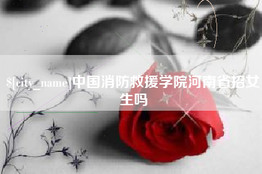 本溪中国消防救援学院河南省招女生吗