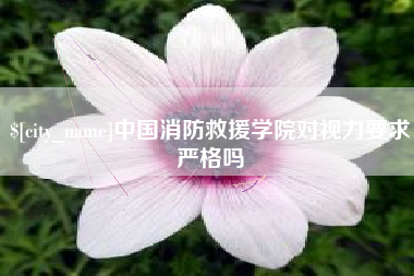 本溪中国消防救援学院对视力要求严格吗