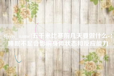 本溪五千米比赛前几天要做什么-：睡眠不足会影响身体状态和反应能力
