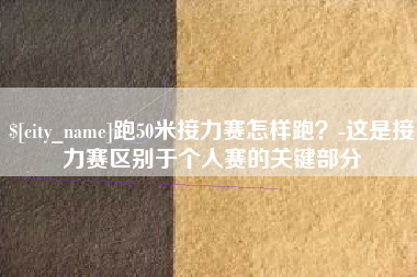 本溪跑50米接力赛怎样跑？-这是接力赛区别于个人赛的关键部分