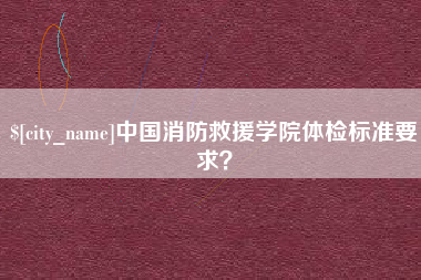 本溪中国消防救援学院体检标准要求? 本溪中国消防救援学院体检标准要求?