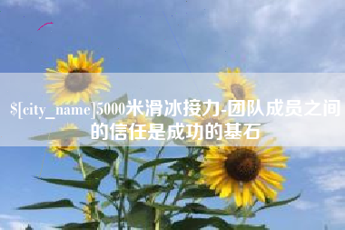 本溪5000米滑冰接力-团队成员之间的信任是成功的基石