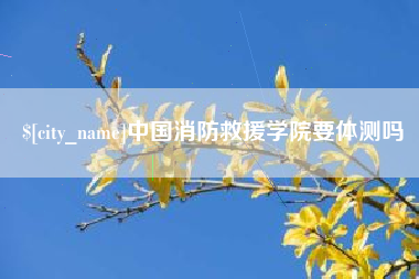 本溪中国消防救援学院要体测吗