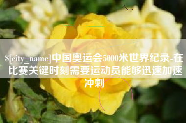 本溪中国奥运会5000米世界纪录-在比赛关键时刻需要运动员能够迅速加速冲刺