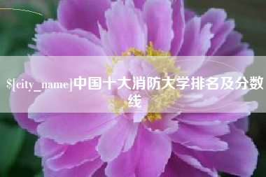 本溪中国十大消防大学排名及分数线