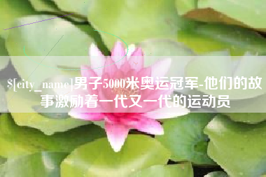 本溪男子5000米奥运冠军-他们的故事激励着一代又一代的运动员 本溪男子5000米奥运冠军-他们的故事激励着一代又一代的运动员