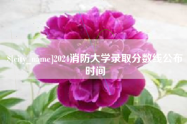 本溪2024消防大学录取分数线公布时间