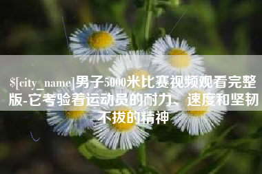 本溪男子5000米比赛视频观看完整版-它考验着运动员的耐力、速度和坚韧不拔的精神
