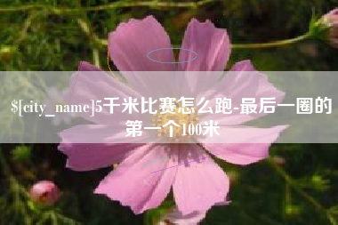本溪5千米比赛怎么跑-最后一圈的第一个100米