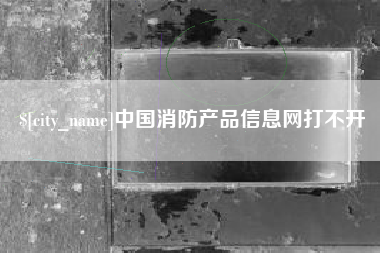 本溪中国消防产品信息网打不开