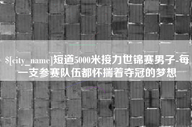 本溪短道5000米接力世锦赛男子-每一支参赛队伍都怀揣着夺冠的梦想
