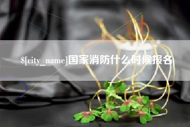 本溪国家消防什么时候报名