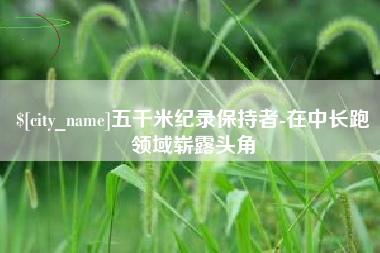本溪五千米纪录保持者-在中长跑领域崭露头角