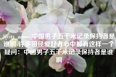 本溪中国男子五千米记录保持者是谁啊-许多田径爱好者心中都有这样一个疑问：中国男子五千米记录保持者是谁啊