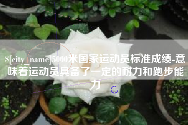 本溪5000米国家运动员标准成绩-意味着运动员具备了一定的耐力和跑步能力