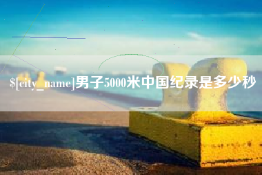 本溪男子5000米中国纪录是多少秒