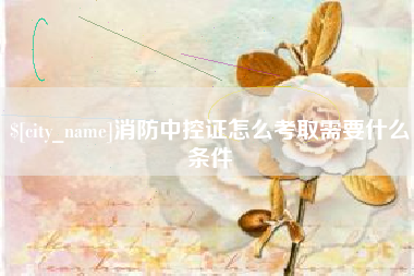 本溪消防中控证怎么考取需要什么条件