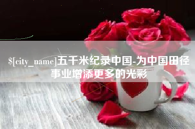 本溪五千米纪录中国-为中国田径事业增添更多的光彩 本溪五千米纪录中国-为中国田径事业增添更多的光彩