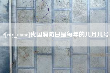 本溪我国消防日是每年的几月几号 本溪我国消防日是每年的几月几号