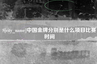 本溪中国金牌分别是什么项目比赛时间