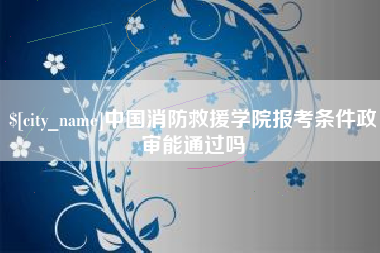 本溪中国消防救援学院报考条件政审能通过吗