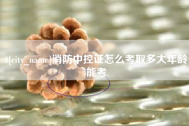 本溪消防中控证怎么考取多大年龄能考